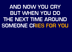 AND NOW YOU CRY
BUT WHEN YOU DO
THE NEXT TIME AROUND
SOMEONE CRIES FOR YOU