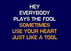HEY
EVERYBODY
PLAYS THE FOOL
SOMETIMES
USE YOUR HEART
JUST LIKE A TOOL

g