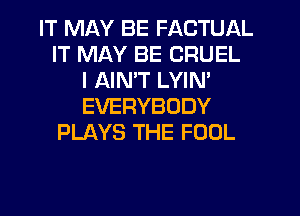 IT MLKY BE FACTUAL
IT MAY BE CRUEL
I AIMT LYIN'
EVERYBODY
PLAYS THE FOOL