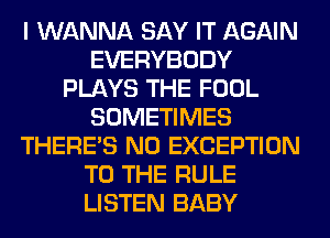 I WANNA SAY IT AGAIN
EVERYBODY
PLAYS THE FOOL
SOMETIMES
THERE'S N0 EXCEPTION
TO THE RULE
LISTEN BABY