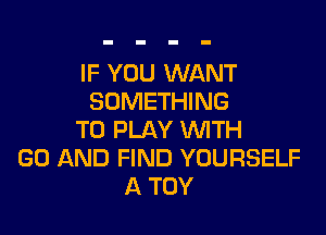 IF YOU WANT
SOMETHING

TO PLAY WITH
GO AND FIND YOURSELF
A TOY