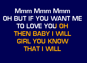 Mmm Mmm Mmm

0H BUT IF YOU WANT ME
TO LOVE YOU 0H
THEN BABY I WILL
GIRL YOU KNOW
THAT I WILL