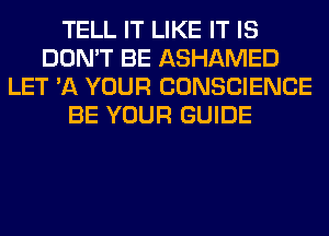 TELL IT LIKE IT IS
DON'T BE ASHAMED
LET '11 YOUR CONSCIENCE
BE YOUR GUIDE