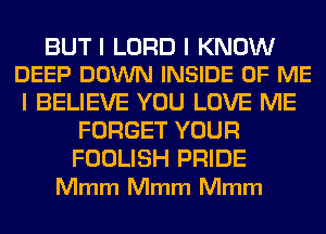 BUT I LORD I KNOW
DEEP DOWN INSIDE OF ME

I BELIEVE YOU LOVE ME
FORGET YOUR

FOOLISH PRIDE
Mmm Mmm Mmm