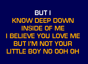 BUT I
KNOW DEEP DOWN
INSIDE OF ME
I BELIEVE YOU LOVE ME
BUT I'M NOT YOUR
LITI'LE BOY N0 00H 0H