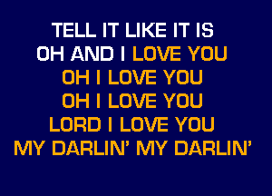 TELL IT LIKE IT IS
0H AND I LOVE YOU
OH I LOVE YOU
OH I LOVE YOU
LORD I LOVE YOU
MY DARLIN' MY DARLIN'