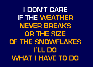 I DON'T CARE
IF THE WEATHER
NEVER BREAKS
OR THE SIZE
OF THE SNOWFLAKES
I'LL D0
WHAT I HAVE TO DO