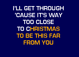 I'LL GET THROUGH
'CAUSE IT'S WAY
T00 CLOSE
TO CHRISTMAS
TO BE THIS FAR
FROM YOU