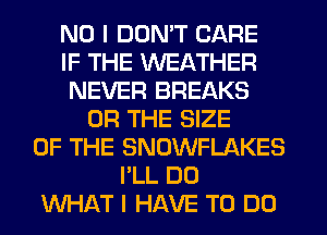 NO I DON'T CARE
IF THE WEATHER
NEVER BREAKS
OR THE SIZE
OF THE SNOWFLAKES
I'LL D0
WHAT I HAVE TO DO