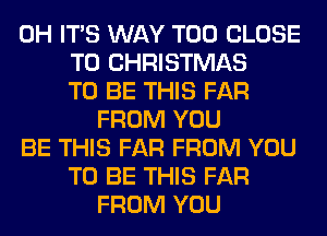 0H ITS WAY T00 CLOSE
TO CHRISTMAS
TO BE THIS FAR
FROM YOU
BE THIS FAR FROM YOU
TO BE THIS FAR
FROM YOU
