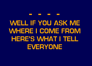 WELL IF YOU ASK ME

WHERE I COME FROM

HERES WHAT I TELL
EVERYONE