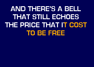 AND THERE'S A BELL
THAT STILL ECHOES
THE PRICE THAT IT COST
TO BE FREE
