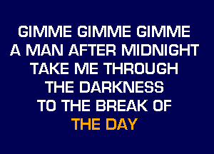 GIMME GIMME GIMME
A MAN AFTER MIDNIGHT
TAKE ME THROUGH
THE DARKNESS
TO THE BREAK OF
THE DAY