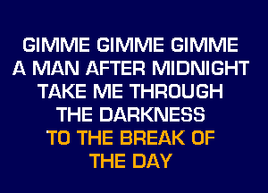 GIMME GIMME GIMME
A MAN AFTER MIDNIGHT
TAKE ME THROUGH
THE DARKNESS
TO THE BREAK OF
THE DAY