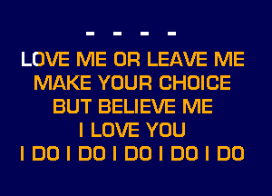 LOVE ME OR LEAVE ME
MAKE YOUR CHOICE
BUT BELIEVE ME
I LOVE YOU
IDOIDOIDOIDOIDO