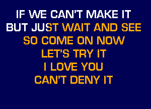 IF WE CAN'T MAKE IT
BUT JUST WAIT AND SEE
SO COME ON NOW
LET'S TRY IT
I LOVE YOU
CAN'T DENY IT