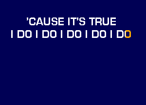 'CAUSE IT'S TRUE
IDOIDOIDOIDOIDO