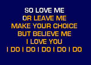 SO LOVE ME
OR LEAVE ME
MAKE YOUR CHOICE
BUT BELIEVE ME
I LOVE YOU
IDOIDOIDOIDOIDO