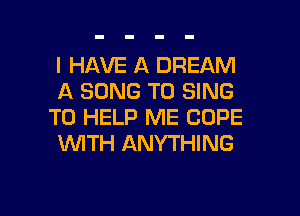 I HAVE A DREAM
A SONG TO SING
TO HELP ME COPE
1WITH ANYTHING

g
