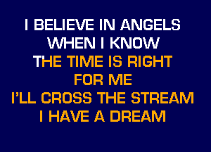 I BELIEVE IN ANGELS
INHEN I KNOW
THE TIME IS RIGHT
FOR ME
I'LL CROSS THE STREAM
I HAVE A DREAM