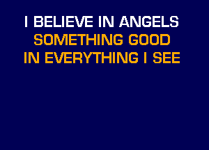 I BELIEVE IN ANGELS
SOMETHING GOOD
IN EVERYTHING I SEE