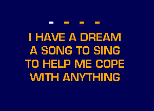 I HAVE A DREAM
A SONG TO SING
TO HELP ME COPE
WTH ANYTHING

g