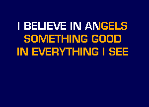 I BELIEVE IN ANGELS
SOMETHING GOOD
IN EVERYTHING I SEE