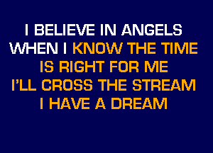 I BELIEVE IN ANGELS
INHEN I KNOW THE TIME
IS RIGHT FOR ME
I'LL CROSS THE STREAM
I HAVE A DREAM
