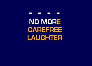 NO MORE
CAREFREE

LAUGHTER