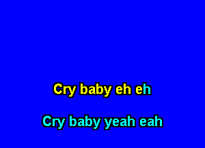 Cry baby eh eh

Cry baby yeah eah