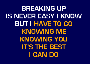 BREAKING UP
IS NEVER EASY I KNOW
BUT I HAVE TO GO
KNOINING ME
KNOINING YOU
ITS THE BEST
I CAN DO