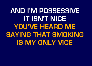 AND I'M POSSESSIVE
IT ISN'T NICE
YOU'VE HEARD ME
SAYING THAT SMOKING
IS MY ONLY VICE
