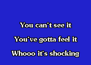 You can't see it

You've gotta feel it

Whooo it's shocking