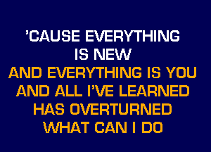 'CAUSE EVERYTHING
IS NEW
AND EVERYTHING IS YOU
AND ALL I'VE LEARNED
HAS OVERTURNED
WHAT CAN I DO