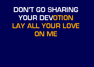 DON'T GO SHARING
YOUR DEVOTION
LAY ALL YOUR LOVE

ON ME