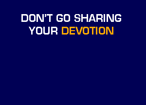 DON'T GO SHARING
YOUR DEVOTION