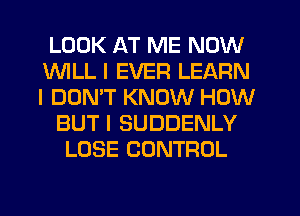 LOOK AT ME NOW
1WILL I EVER LEARN
I DOMT KNOW HOW

BUT I SUDDENLY
LOSE CONTROL