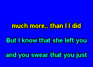 much more.. than I I did

But I know that she left you

and you swear that you just