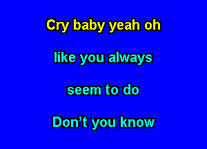 Cry baby yeah oh

like you always

seem to do

Don1 you know