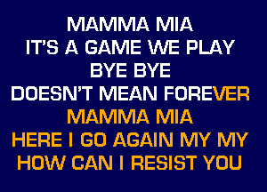 MAMMA MIA
ITS A GAME WE PLAY
BYE BYE
DOESN'T MEAN FOREVER
MAMMA MIA
HERE I GO AGAIN MY MY
HOW CAN I RESIST YOU