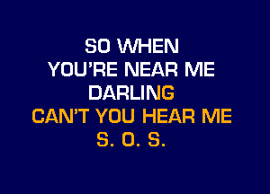 SO WHEN
YOU'RE NEAR ME
DARLING

CAN'T YOU HEAR ME
8. 0. S.