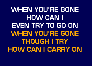 WHEN YOU'RE GONE
HOW CAN I
EVEN TRY TO GO ON
WHEN YOU'RE GONE
THOUGH I TRY
HOW CAN I CARRY 0N