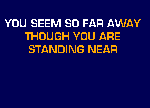 YOU SEEM SO FAR AWAY
THOUGH YOU ARE
STANDING NEAR