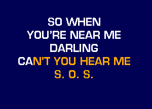 SO WHEN
YOU'RE NEAR ME
DARLING

CAN'T YOU HEAR ME
3. 0. S.