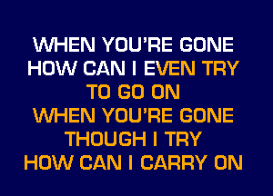 INHEN YOU'RE GONE
HOW CAN I EVEN TRY
TO GO ON
INHEN YOU'RE GONE
THOUGH I TRY
HOW CAN I CARRY 0N