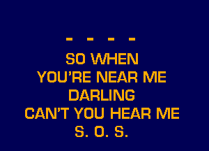 SO WHEN

YOU'RE NEAR ME
DARLING
CAN'T YOU HEAR ME
8. 0. S.