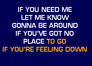 IF YOU NEED ME
LET ME KNOW
GONNA BE AROUND
IF YOU'VE GOT N0
PLACE TO GO
IF YOU'RE FEELING DOWN