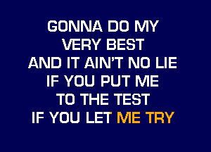 GONNA DO MY
VERY BEST
AND IT AIMT N0 LIE
IF YOU PUT ME
TO THE TEST
IF YOU LET ME TRY