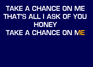 TAKE A CHANCE ON ME
THAT'S ALL I ASK OF YOU
HONEY
TAKE A CHANCE ON ME