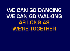 WE CAN GO DANCING
WE CAN GO WALKING
AS LONG AS
WERE TOGETHER